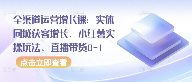 全渠道运营增长课：实体同城获客增长、小红薯实操玩法、直播带货0-1-全网项目资源网