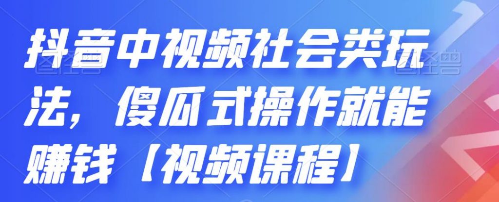 抖音中视频社会类玩法，傻瓜式操作就能赚钱【视频课程】-全网项目资源网