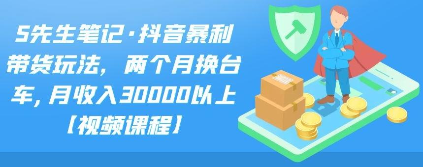 S先生笔记·抖音暴利带货玩法，两个月换台车,月收入30000以上【视频课程】-全网项目资源网