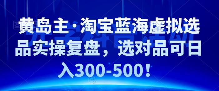 黄岛主·淘宝蓝海虚拟选品实操复盘，选对品可日入300-500！-全网项目资源网