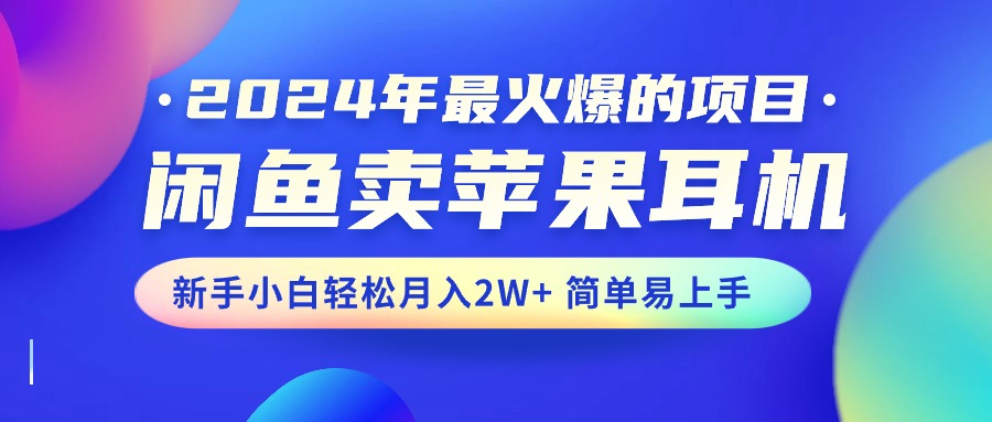 2024年最火爆的项目，闲鱼卖苹果耳机，新手小白轻松月入2W+简单易上手-全网项目资源网