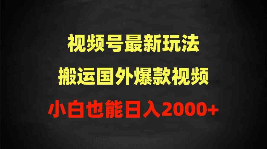 （9796期）2024视频号最新玩法，搬运国外爆款视频，100%过原创，小白也能日入2000+-全网项目资源网