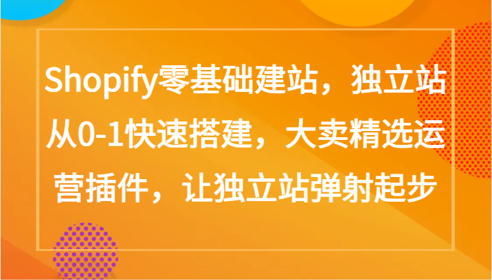 Shopify零基础建站，独立站从0-1快速搭建，大卖精选运营插件，让独立站弹射起步-全网项目资源网