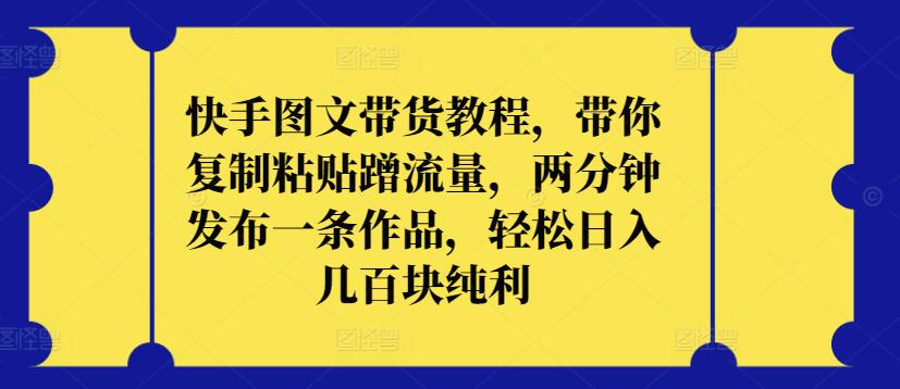 快手图文带货教程，带你复制粘贴蹭流量，两分钟发布一条作品，轻松日入几百块纯利-全网项目资源网