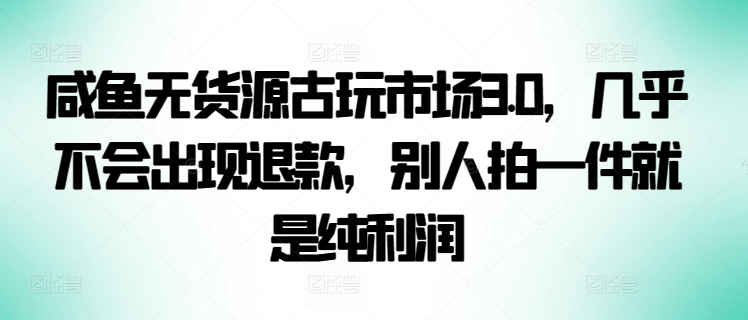 咸鱼无货源古玩市场3.0，几乎不会出现退款，别人拍一件就是纯利润-全网项目资源网