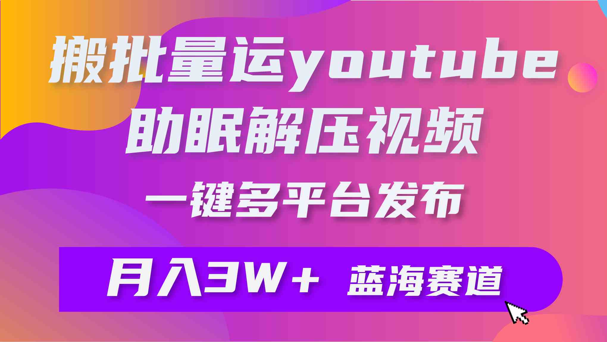 （9727期）批量搬运YouTube解压助眠视频 一键多平台发布 月入2W+-全网项目资源网