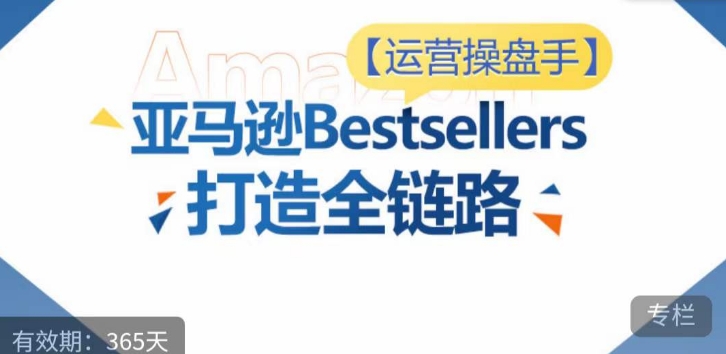 运营操盘手！亚马逊Bestsellers打造全链路，选品、Listing、广告投放全链路进阶优化-全网项目资源网