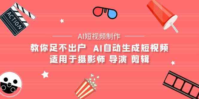 （9722期）【AI短视频制作】教你足不出户  AI自动生成短视频 适用于摄影师 导演 剪辑-全网项目资源网