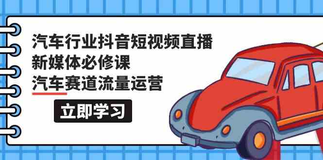 汽车行业抖音短视频直播新媒体必修课，汽车赛道流量运营（118节课）-全网项目资源网