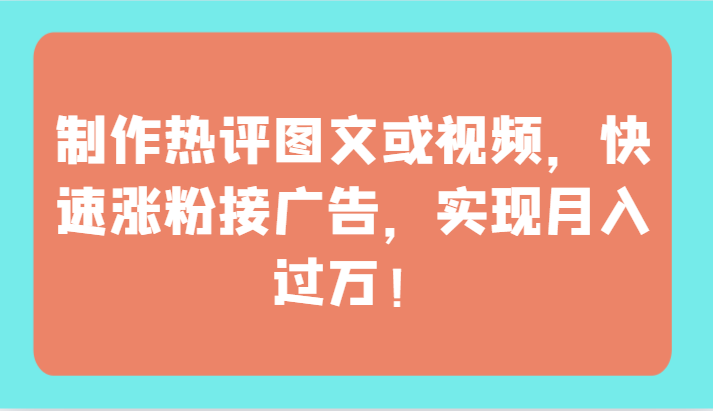 制作热评图文或视频，快速涨粉接广告，实现月入过万！-全网项目资源网