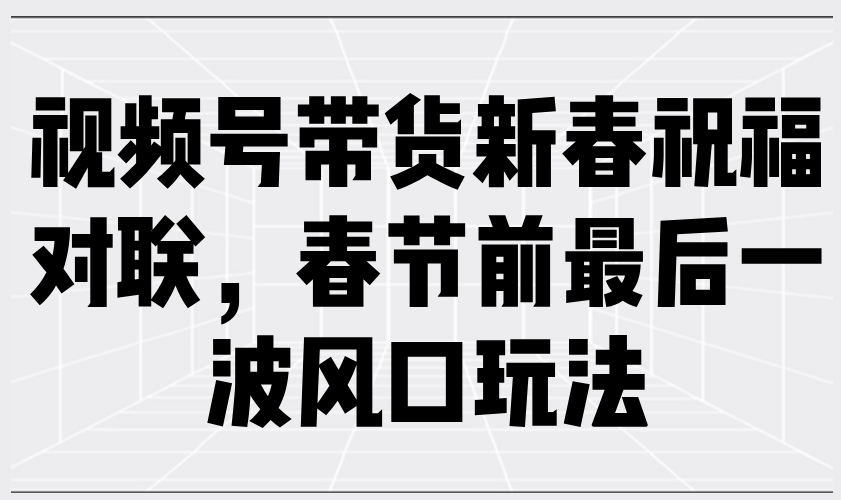 （13991期）视频号带货新春祝福对联，春节前最后一波风口玩法-全网项目资源网