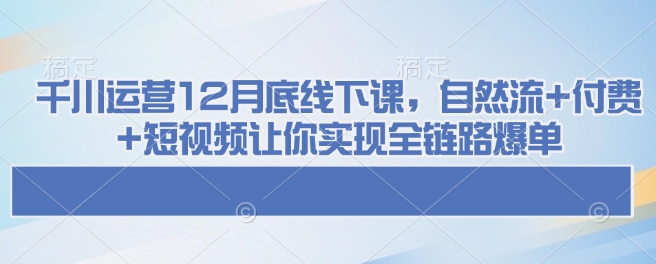 千川运营12月底线下课，自然流+付费+短视频让你实现全链路爆单-全网项目资源网