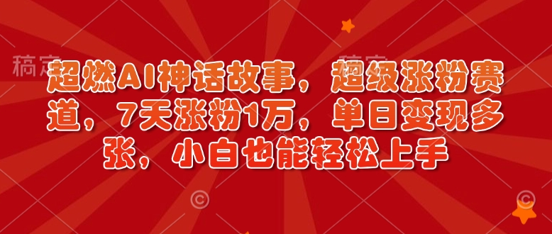 超燃AI神话故事，超级涨粉赛道，7天涨粉1万，单日变现多张，小白也能轻松上手（附详细教程）-全网项目资源网